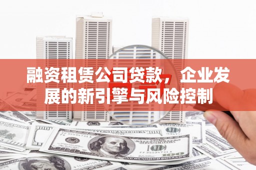 金昌融资租赁公司贷款，企业发展的新引擎与风险控制