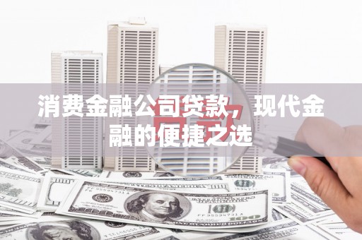 金昌消费金融公司贷款，现代金融的便捷之选