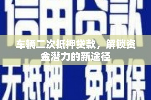 金昌车辆二次抵押贷款，解锁资金潜力的新途径