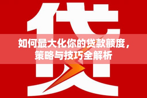 金昌如何最大化你的贷款额度，策略与技巧全解析