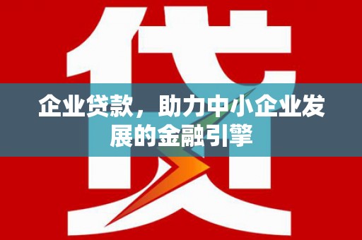 金昌企业贷款，助力中小企业发展的金融引擎