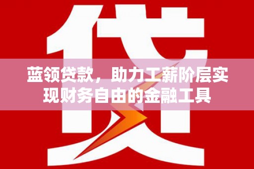 金昌蓝领贷款，助力工薪阶层实现财务自由的金融工具