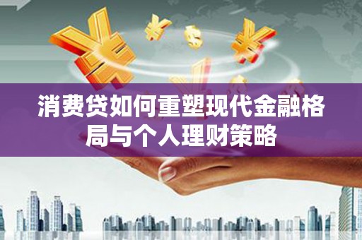 金昌消费贷如何重塑现代金融格局与个人理财策略