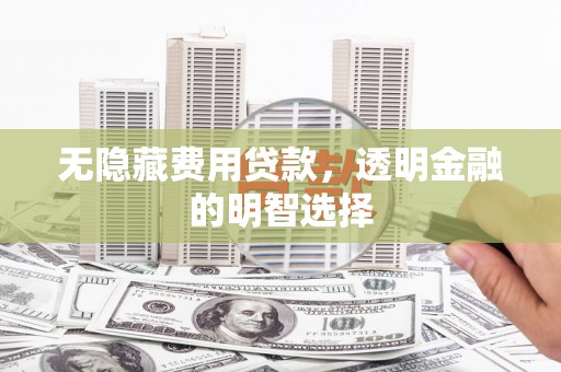 金昌无隐藏费用贷款，透明金融的明智选择