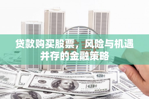 金昌贷款购买股票，风险与机遇并存的金融策略
