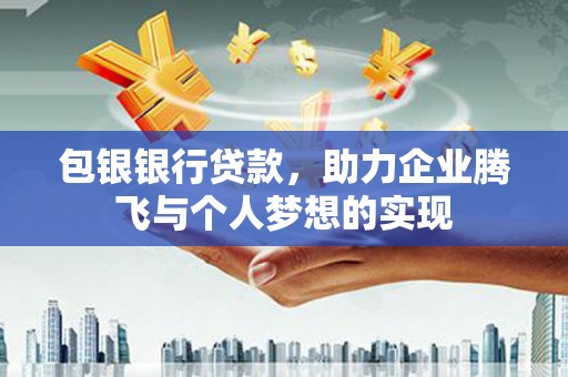 金昌包银银行贷款，助力企业腾飞与个人梦想的实现