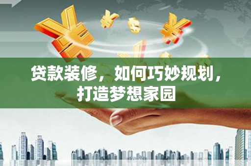 金昌贷款装修，如何巧妙规划，打造梦想家园