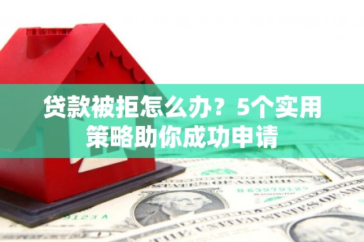 金昌贷款被拒怎么办？5个实用策略助你成功申请