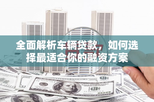 金昌全面解析车辆贷款，如何选择最适合你的融资方案