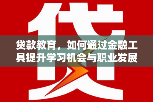金昌贷款教育，如何通过金融工具提升学习机会与职业发展