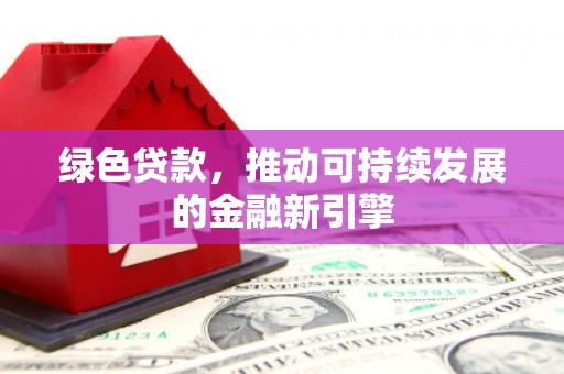 金昌绿色贷款，推动可持续发展的金融新引擎