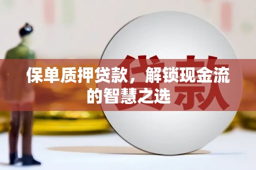 金昌保单质押贷款，解锁现金流的智慧之选