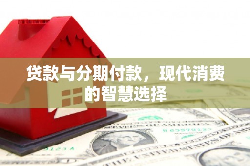 金昌贷款与分期付款，现代消费的智慧选择