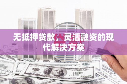 金昌无抵押贷款，灵活融资的现代解决方案