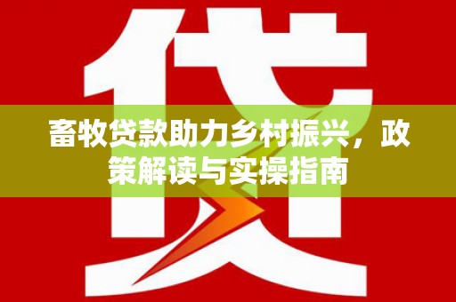 金昌畜牧贷款助力乡村振兴，政策解读与实操指南