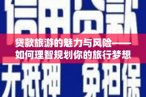 金昌贷款旅游的魅力与风险——如何理智规划你的旅行梦想