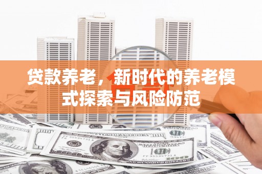 金昌贷款养老，新时代的养老模式探索与风险防范