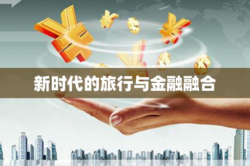 金昌新时代的旅行与金融融合