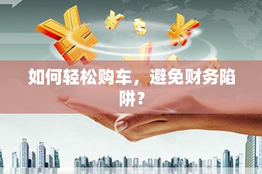 金昌如何轻松购车，避免财务陷阱？