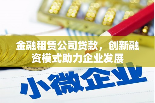 金昌金融租赁公司贷款，创新融资模式助力企业发展