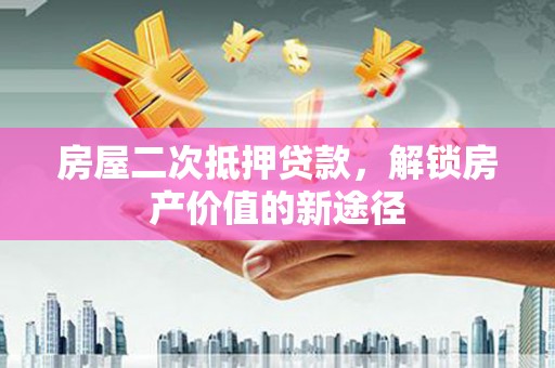 金昌房屋二次抵押贷款，解锁房产价值的新途径