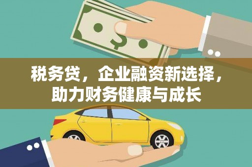 金昌税务贷，企业融资新选择，助力财务健康与成长