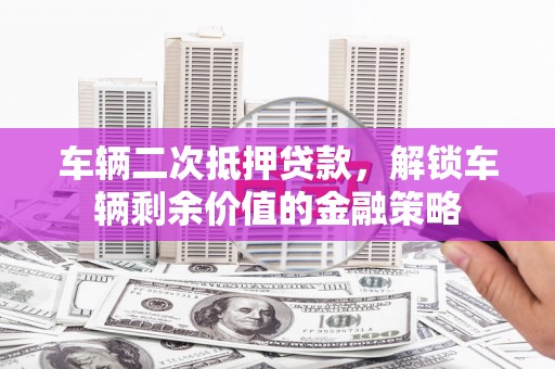 金昌车辆二次抵押贷款，解锁车辆剩余价值的金融策略