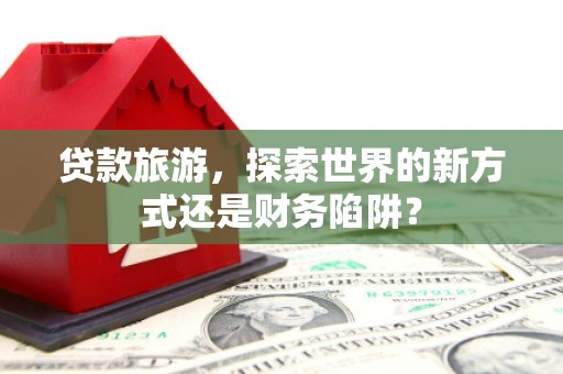 金昌贷款旅游，探索世界的新方式还是财务陷阱？