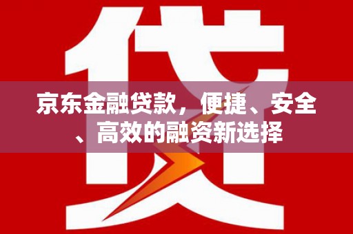 金昌京东金融贷款，便捷、安全、高效的融资新选择
