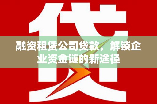金昌融资租赁公司贷款，解锁企业资金链的新途径