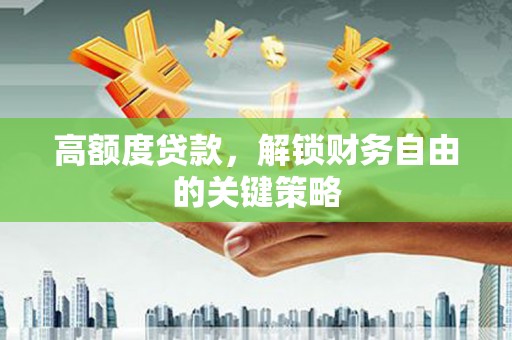 金昌高额度贷款，解锁财务自由的关键策略