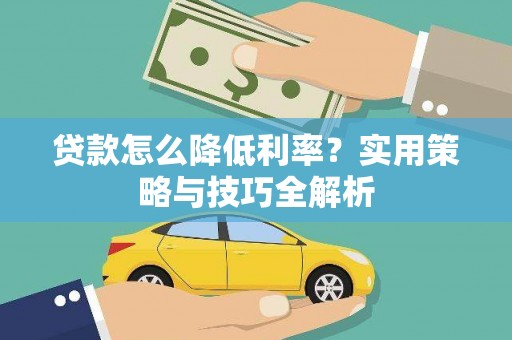 金昌贷款怎么降低利率？实用策略与技巧全解析
